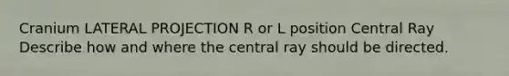 Cranium LATERAL PROJECTION R or L position Central Ray Describe how and where the central ray should be directed.