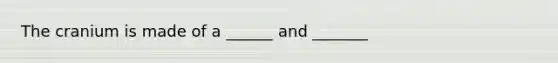 The cranium is made of a ______ and _______