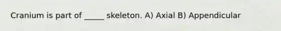 Cranium is part of _____ skeleton. A) Axial B) Appendicular