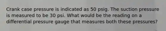 Crank case pressure is indicated as 50 psig. The suction pressure is measured to be 30 psi. What would be the reading on a differential pressure gauge that measures both these pressures?