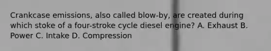 Crankcase emissions, also called blow-by, are created during which stoke of a four-stroke cycle diesel engine? A. Exhaust B. Power C. Intake D. Compression