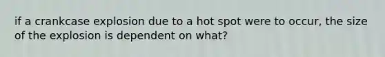 if a crankcase explosion due to a hot spot were to occur, the size of the explosion is dependent on what?