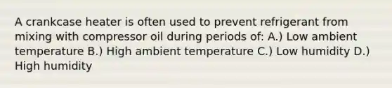 A crankcase heater is often used to prevent refrigerant from mixing with compressor oil during periods of: A.) Low ambient temperature B.) High ambient temperature C.) Low humidity D.) High humidity