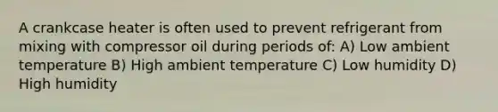 A crankcase heater is often used to prevent refrigerant from mixing with compressor oil during periods of: A) Low ambient temperature B) High ambient temperature C) Low humidity D) High humidity