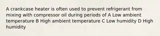 A crankcase heater is often used to prevent refrigerant from mixing with compressor oil during periods of A Low ambient temperature B High ambient temperature C Low humidity D High humidity