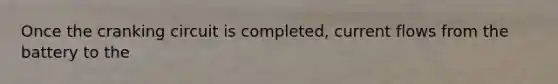 Once the cranking circuit is completed, current flows from the battery to the
