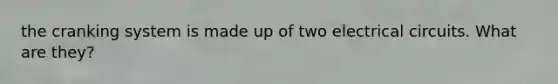 the cranking system is made up of two electrical circuits. What are they?