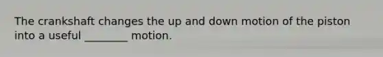 The crankshaft changes the up and down motion of the piston into a useful ________ motion.