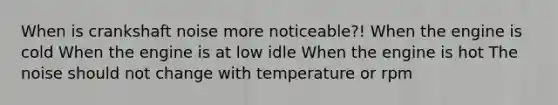 When is crankshaft noise more noticeable?! When the engine is cold When the engine is at low idle When the engine is hot The noise should not change with temperature or rpm