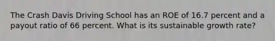 The Crash Davis Driving School has an ROE of 16.7 percent and a payout ratio of 66 percent. What is its sustainable growth rate?