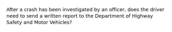 After a crash has been investigated by an officer, does the driver need to send a written report to the Department of Highway Safety and Motor Vehicles?