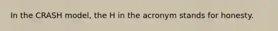 In the CRASH model, the H in the acronym stands for honesty.