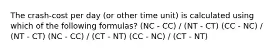 The crash-cost per day (or other time unit) is calculated using which of the following formulas? (NC - CC) / (NT - CT) (CC - NC) / (NT - CT) (NC - CC) / (CT - NT) (CC - NC) / (CT - NT)