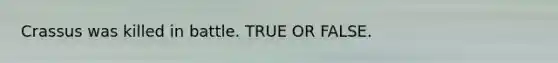 Crassus was killed in battle. TRUE OR FALSE.