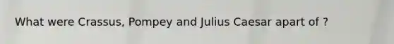 What were Crassus, Pompey and Julius Caesar apart of ?