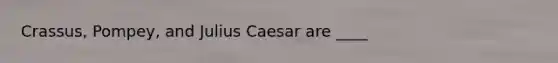 Crassus, Pompey, and Julius Caesar are ____