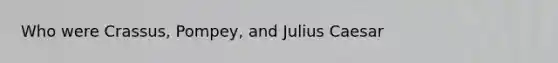 Who were Crassus, Pompey, and Julius Caesar