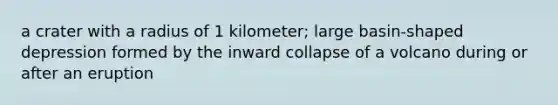 a crater with a radius of 1 kilometer; large basin-shaped depression formed by the inward collapse of a volcano during or after an eruption