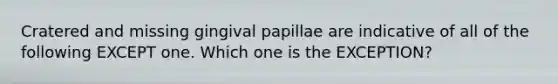 Cratered and missing gingival papillae are indicative of all of the following EXCEPT one. Which one is the EXCEPTION?