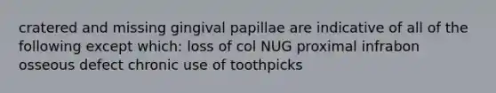 cratered and missing gingival papillae are indicative of all of the following except which: loss of col NUG proximal infrabon osseous defect chronic use of toothpicks