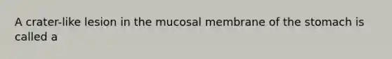 A crater-like lesion in the mucosal membrane of the stomach is called a