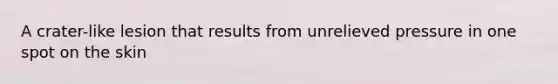 A crater-like lesion that results from unrelieved pressure in one spot on the skin