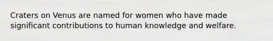 Craters on Venus are named for women who have made significant contributions to human knowledge and welfare.