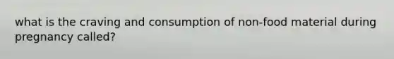 what is the craving and consumption of non-food material during pregnancy called?