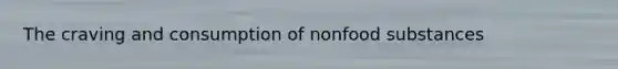 The craving and consumption of nonfood substances