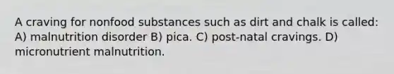 A craving for nonfood substances such as dirt and chalk is called: A) malnutrition disorder B) pica. C) post-natal cravings. D) micronutrient malnutrition.