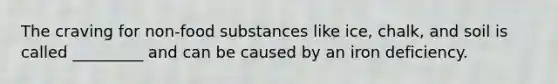 The craving for non-food substances like ice, chalk, and soil is called _________ and can be caused by an iron deficiency.