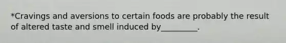 *Cravings and aversions to certain foods are probably the result of altered taste and smell induced by_________.