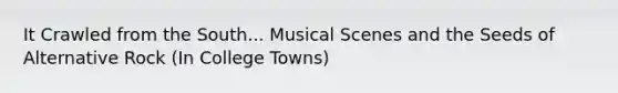 It Crawled from the South... Musical Scenes and the Seeds of Alternative Rock (In College Towns)