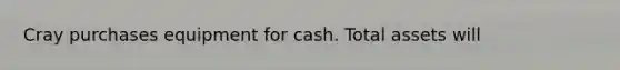 Cray purchases equipment for cash. Total assets will