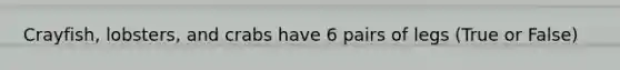 Crayfish, lobsters, and crabs have 6 pairs of legs (True or False)