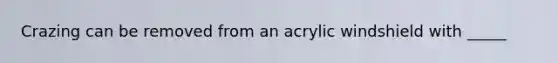 Crazing can be removed from an acrylic windshield with _____