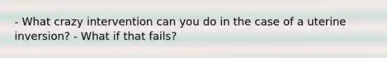 - What crazy intervention can you do in the case of a uterine inversion? - What if that fails?