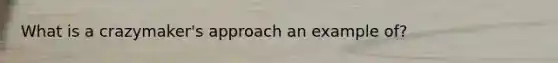 What is a crazymaker's approach an example of?