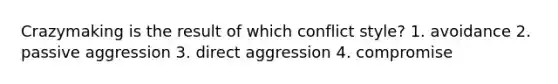 Crazymaking is the result of which conflict style? 1. avoidance 2. passive aggression 3. direct aggression 4. compromise