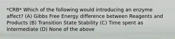 *CRB* Which of the following would introducing an enzyme affect? (A) Gibbs Free Energy difference between Reagents and Products (B) Transition State Stability (C) Time spent as Intermediate (D) None of the above