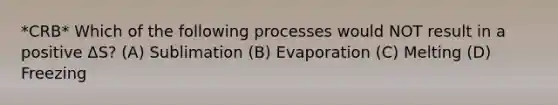 *CRB* Which of the following processes would NOT result in a positive ΔS? (A) Sublimation (B) Evaporation (C) Melting (D) Freezing