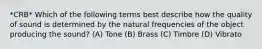 *CRB* Which of the following terms best describe how the quality of sound is determined by the natural frequencies of the object producing the sound? (A) Tone (B) Brass (C) Timbre (D) Vibrato