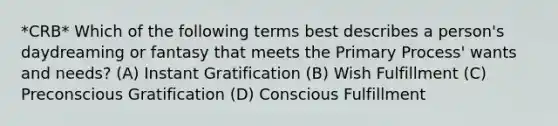 *CRB* Which of the following terms best describes a person's daydreaming or fantasy that meets the Primary Process' wants and needs? (A) Instant Gratification (B) Wish Fulfillment (C) Preconscious Gratification (D) Conscious Fulfillment