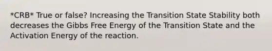 *CRB* True or false? Increasing the Transition State Stability both decreases the Gibbs Free Energy of the Transition State and the Activation Energy of the reaction.