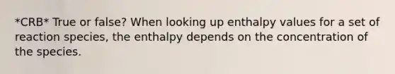 *CRB* True or false? When looking up enthalpy values for a set of reaction species, the enthalpy depends on the concentration of the species.