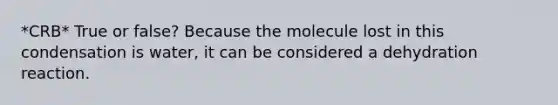 *CRB* True or false? Because the molecule lost in this condensation is water, it can be considered a dehydration reaction.