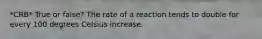 *CRB* True or false? The rate of a reaction tends to double for every 100 degrees Celsius increase.