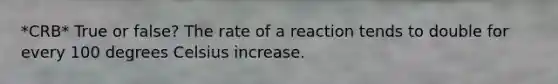 *CRB* True or false? The rate of a reaction tends to double for every 100 degrees Celsius increase.