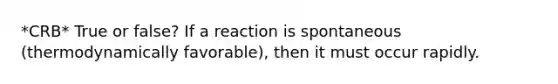 *CRB* True or false? If a reaction is spontaneous (thermodynamically favorable), then it must occur rapidly.