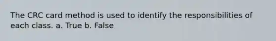 The CRC card method is used to identify the responsibilities of each class. a. True b. False